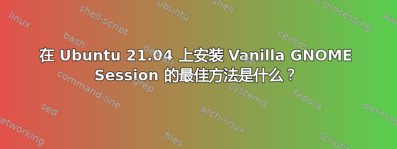 在 Ubuntu 21.04 上安装 Vanilla GNOME Session 的最佳方法是什么？