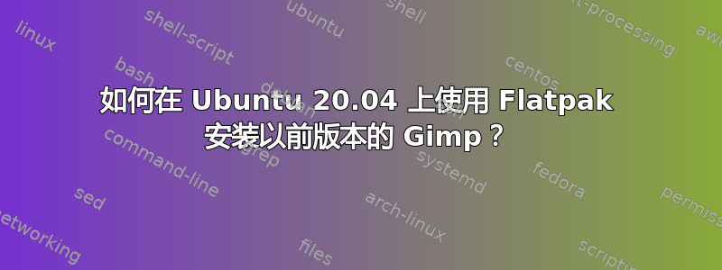 如何在 Ubuntu 20.04 上使用 Flatpak 安装以前版本的 Gimp？