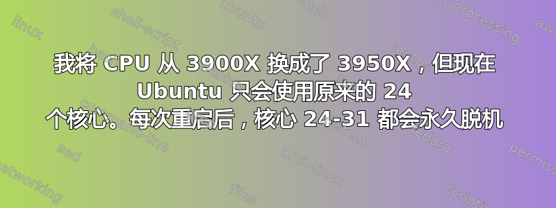 我将 CPU 从 3900X 换成了 3950X，但现在 Ubuntu 只会使用原来的 24 个核心。每次重启后，核心 24-31 都会永久脱机