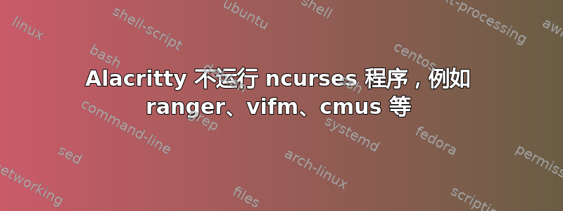 Alacritty 不运行 ncurses 程序，例如 ranger、vifm、cmus 等