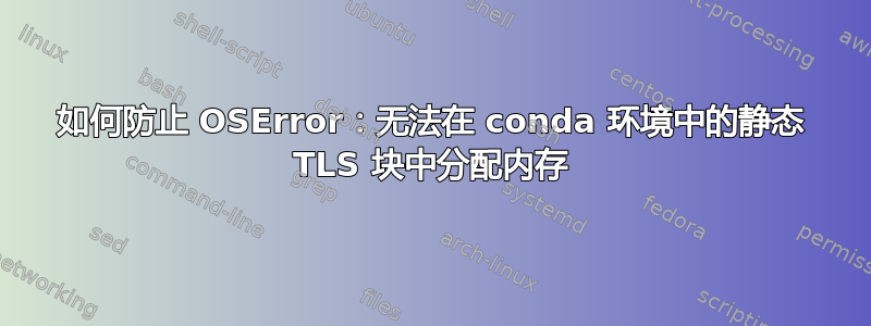 如何防止 OSError：无法在 conda 环境中的静态 TLS 块中分配内存