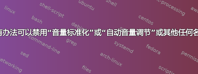 有没有办法可以禁用“音量标准化”或“自动音量调节”或其他任何名称？