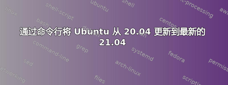 通过命令行将 Ubuntu 从 20.04 更新到最新的 21.04