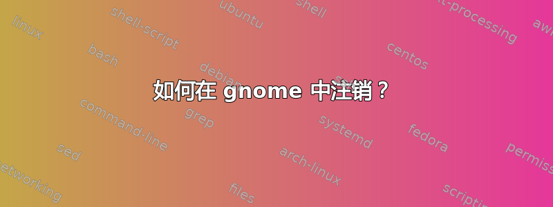 如何在 gnome 中注销？