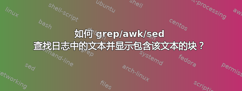 如何 grep/awk/sed 查找日志中的文本并显示包含该文本的块？