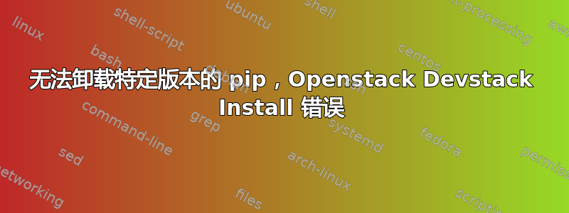 无法卸载特定版本的 pip，Openstack Devstack Install 错误