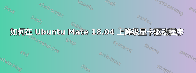 如何在 Ubuntu Mate 18.04 上降级显卡驱动程序