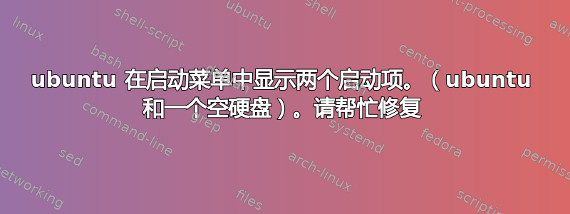 ubuntu 在启动菜单中显示两个启动项。（ubuntu 和一个空硬盘）。请帮忙修复