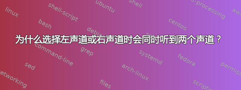 为什么选择左声道或右声道时会同时听到两个声道？