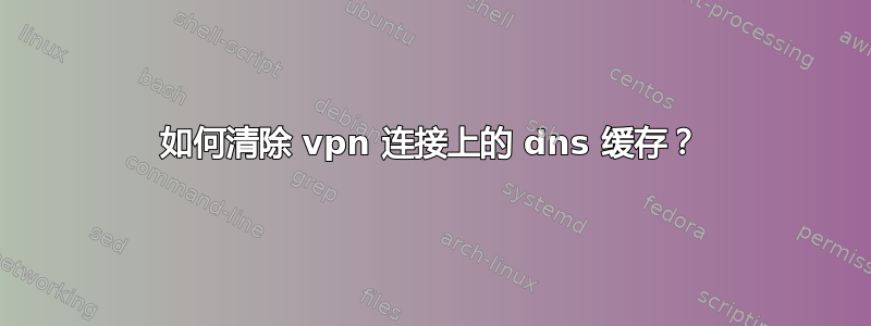 如何清除 vpn 连接上的 dns 缓存？