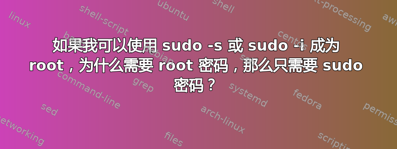 如果我可以使用 sudo -s 或 sudo -i 成为 root，为什么需要 root 密码，那么只需要 sudo 密码？