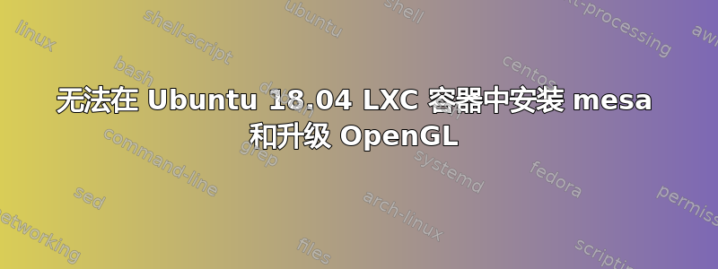 无法在 Ubuntu 18.04 LXC 容器中安装 mesa 和升级 OpenGL