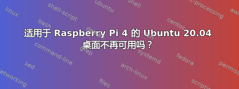 适用于 Raspberry Pi 4 的 Ubuntu 20.04 桌面不再可用吗？