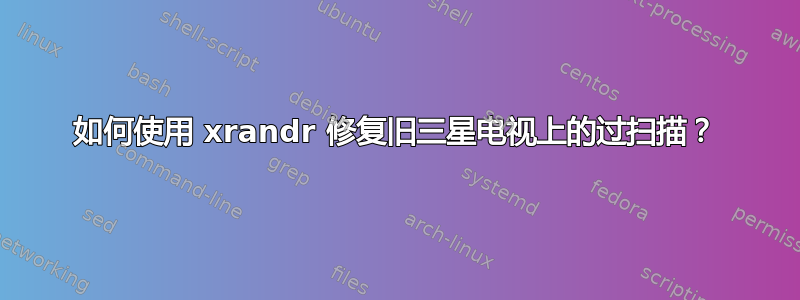 如何使用 xrandr 修复旧三星电视上的过扫描？