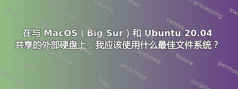 在与 MacOS（Big Sur）和 Ubuntu 20.04 共享的外部硬盘上，我应该使用什么最佳文件系统？