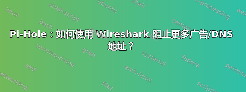 Pi-Hole：如何使用 Wireshark 阻止更多广告/DNS 地址？