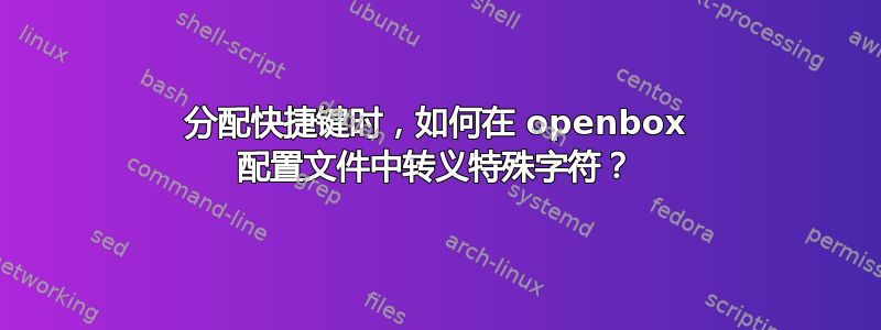 分配快捷键时，如何在 openbox 配置文件中转义特殊字符？