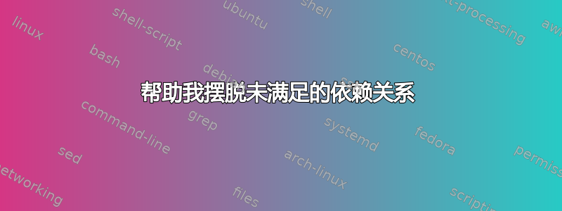 帮助我摆脱未满足的依赖关系