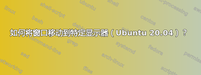 如何将窗口移动到特定显示器（Ubuntu 20.04）？