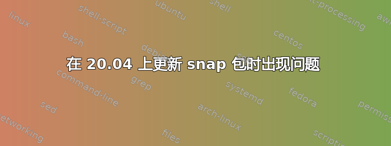 在 20.04 上更新 snap 包时出现问题