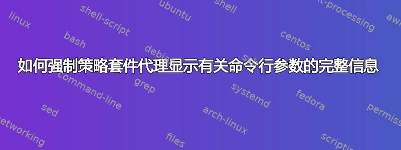 如何强制策略套件代理显示有关命令行参数的完整信息