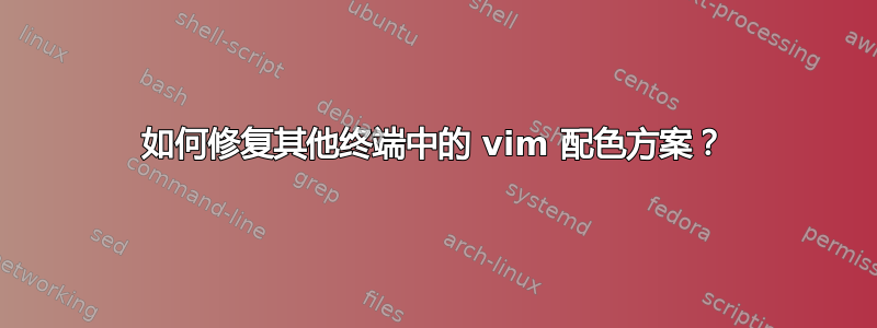 如何修复其他终端中的 vim 配色方案？