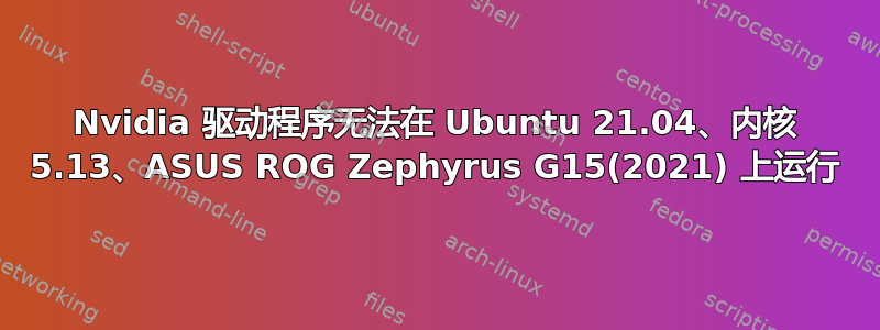 Nvidia 驱动程序无法在 Ubuntu 21.04、内核 5.13、ASUS ROG Zephyrus G15(2021) 上运行