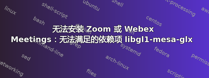 无法安装 Zoom 或 Webex Meetings：无法满足的依赖项 libgl1-mesa-glx 