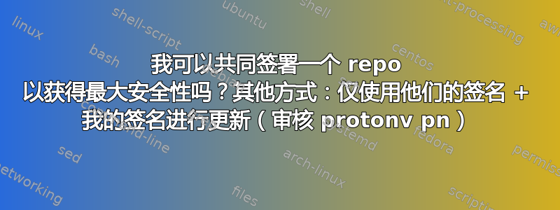 我可以共同签署一个 repo 以获得最大安全性吗？其他方式：仅使用他们的签名 + 我的签名进行更新（审核 protonv pn）