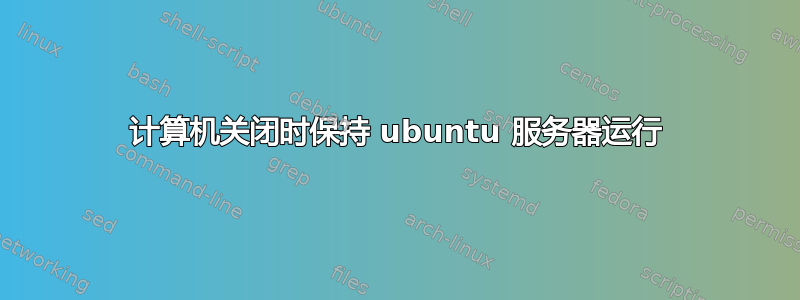 计算机关闭时保持 ubuntu 服务器运行