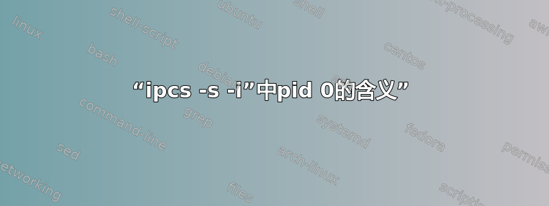 “ipcs -s -i”中pid 0的含义”