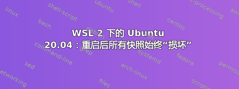 WSL 2 下的 Ubuntu 20.04：重启后所有快照始终“损坏”