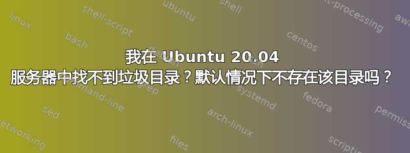 我在 Ubuntu 20.04 服务器中找不到垃圾目录？默认情况下不存在该目录吗？