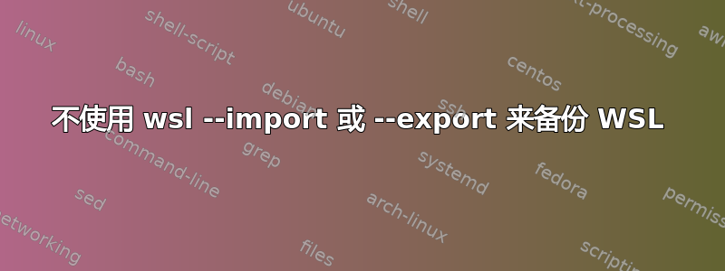 不使用 wsl --import 或 --export 来备份 WSL