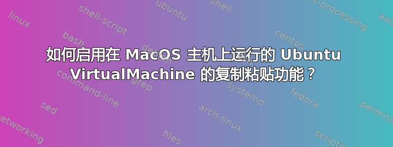 如何启用在 MacOS 主机上运行的 Ubuntu VirtualMachine 的复制粘贴功能？