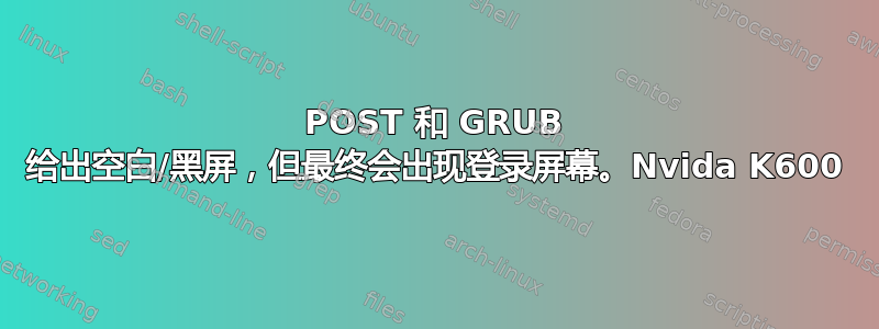 POST 和 GRUB 给出空白/黑屏，但最终会出现登录屏幕。Nvida K600