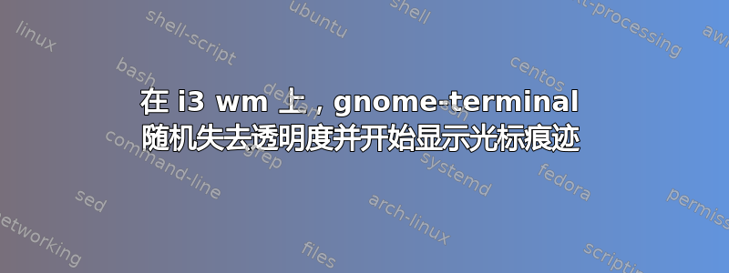 在 i3 wm 上，gnome-terminal 随机失去透明度并开始显示光标痕迹