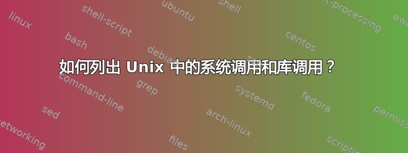 如何列出 Unix 中的系统调用和库调用？ 