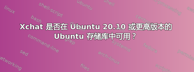 Xchat 是否在 Ubuntu 20.10 或更高版本的 Ubuntu 存储库中可用？