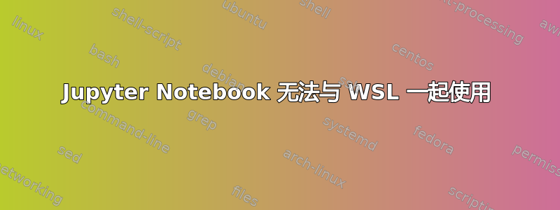 Jupyter Notebook 无法与 WSL 一起使用