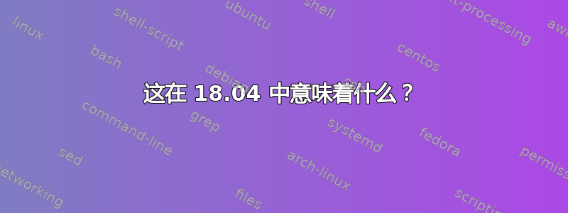 这在 18.04 中意味着什么？