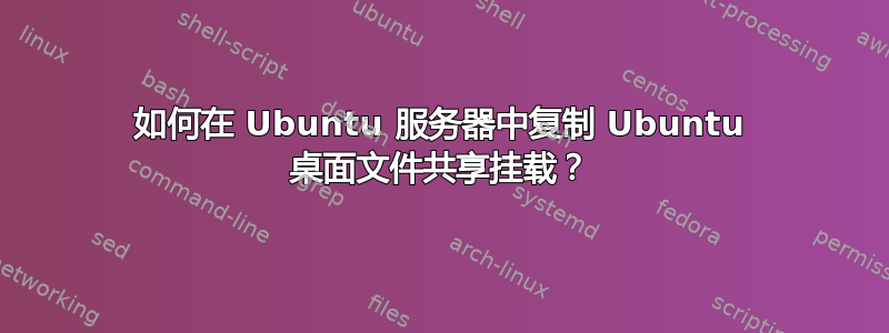 如何在 Ubuntu 服务器中复制 Ubuntu 桌面文件共享挂载？