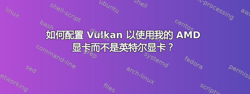 如何配置 Vulkan 以使用我的 AMD 显卡而不是英特尔显卡？