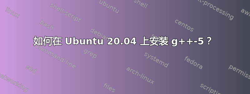 如何在 Ubuntu 20.04 上安装 g++-5？