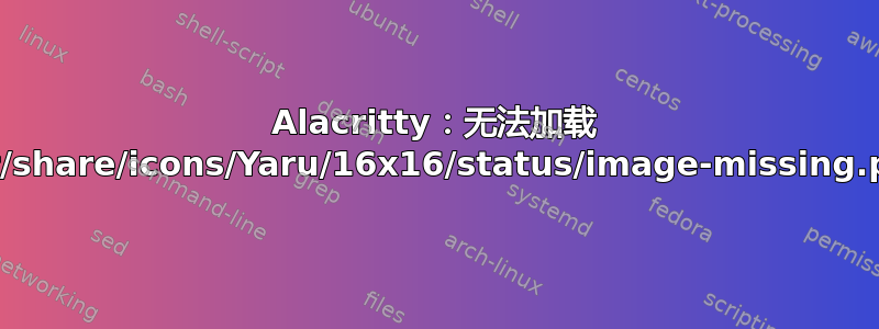 Alacritty：无法加载 /usr/share/icons/Yaru/16x16/status/image-missing.png