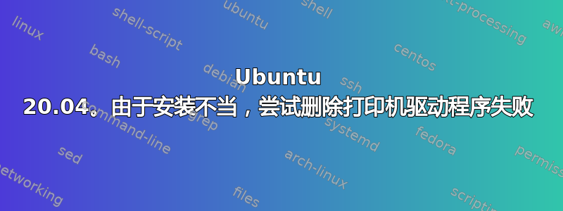 Ubuntu 20.04。由于安装不当，尝试删除打印机驱动程序失败