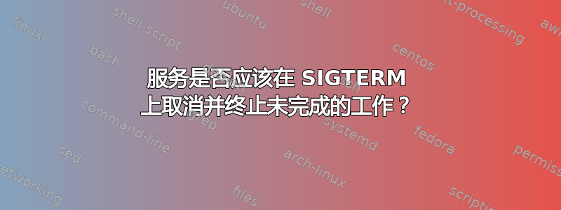 服务是否应该在 SIGTERM 上取消并终止未完成的工作？