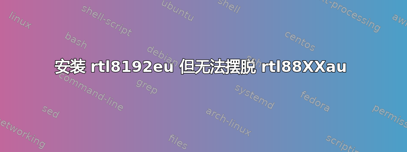 安装 rtl8192eu 但无法摆脱 rtl88XXau