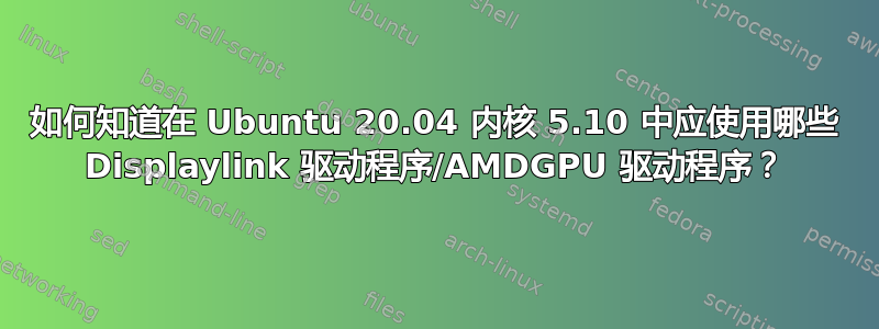 如何知道在 Ubuntu 20.04 内核 5.10 中应使用哪些 Displaylink 驱动程序/AMDGPU 驱动程序？