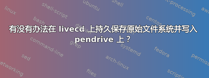 有没有办法在 livecd 上持久保存原始文件系统并写入 pendrive 上？